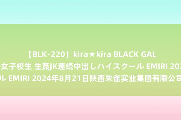 【BLK-220】kira★kira BLACK GAL 留年5年目のお姉黒ギャル女子校生 生姦JK連続中出しハイスクール EMIRI 2024年8月21日陕西朱雀实业集团有限公司价钱行情