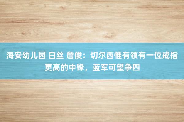 海安幼儿园 白丝 詹俊：切尔西惟有领有一位戒指更高的中锋，蓝军可望争四