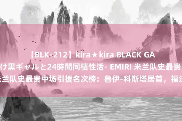 【BLK-212】kira★kira BLACK GAL レンタル痴女GAL-日焼け黒ギャルと24時間同棲性活- EMIRI 米兰队史最贵中场引援名次榜：鲁伊-科斯塔居首，福法纳并排第九