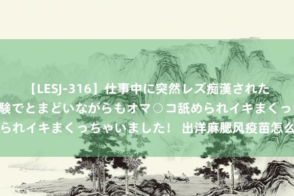 【LESJ-316】仕事中に突然レズ痴漢された私（ノンケ）初めての経験でとまどいながらもオマ○コ舐められイキまくっちゃいました！ 出洋麻腮风疫苗怎么打第三针