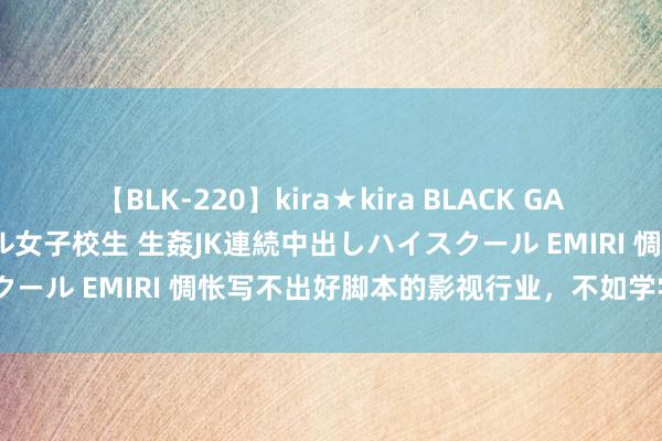 【BLK-220】kira★kira BLACK GAL 留年5年目のお姉黒ギャル女子校生 生姦JK連続中出しハイスクール EMIRI 惆怅写不出好脚本的影视行业，不如学学《如鸢》