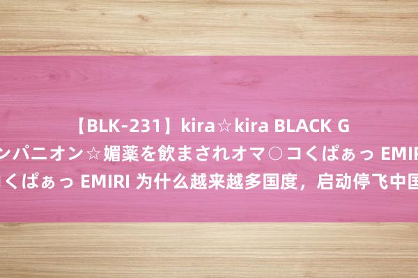 【BLK-231】kira☆kira BLACK GAL 黒ギャル中出し温泉コンパニオン☆媚薬を飲まされオマ○コくぱぁっ EMIRI 为什么越来越多国度，启动停飞中国航路呢？