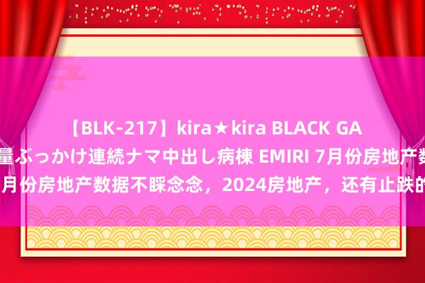 【BLK-217】kira★kira BLACK GAL黒ギャルご奉仕ナース 大量ぶっかけ連続ナマ中出し病棟 EMIRI 7月份房地产数据不睬念念，2024房地产，还有止跌的可能吗？