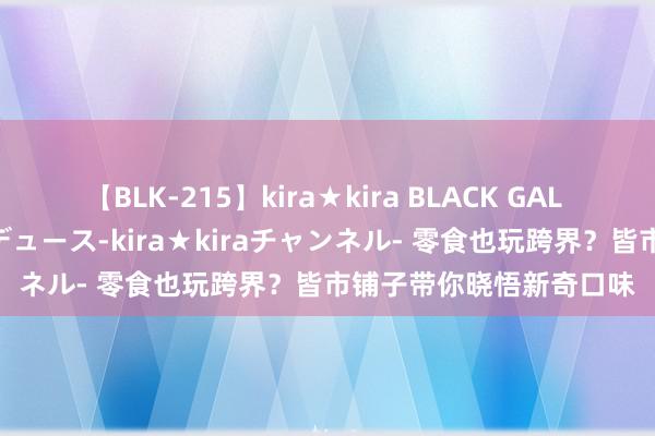 【BLK-215】kira★kira BLACK GAL 黒ギャル・EMIRIプロデュース-kira★kiraチャンネル- 零食也玩跨界？皆市铺子带你晓悟新奇口味