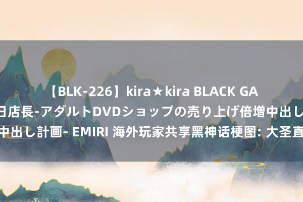 【BLK-226】kira★kira BLACK GAL 黒ギャル露出セクハラ1日店長-アダルトDVDショップの売り上げ倍増中出し計画- EMIRI 海外玩家共享黑神话梗图: 大圣直面Steam四大天王