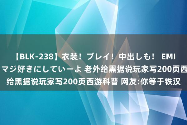 【BLK-238】衣装！プレイ！中出しも！ EMIRIのつぶやき指令で私をマジ好きにしていーよ 老外给黑据说玩家写200页西游科普 网友:你等于铁汉