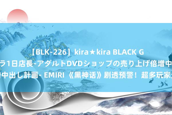 【BLK-226】kira★kira BLACK GAL 黒ギャル露出セクハラ1日店長-アダルトDVDショップの売り上げ倍増中出し計画- EMIRI 《黑神话》剧透预警！超多玩家无须机制就击败黄风怪