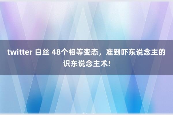 twitter 白丝 48个相等变态，准到吓东说念主的识东说念主术!