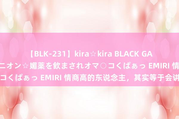 【BLK-231】kira☆kira BLACK GAL 黒ギャル中出し温泉コンパニオン☆媚薬を飲まされオマ○コくぱぁっ EMIRI 情商高的东说念主，其实等于会讲话