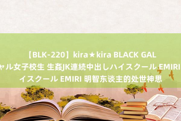 【BLK-220】kira★kira BLACK GAL 留年5年目のお姉黒ギャル女子校生 生姦JK連続中出しハイスクール EMIRI 明智东谈主的处世神思