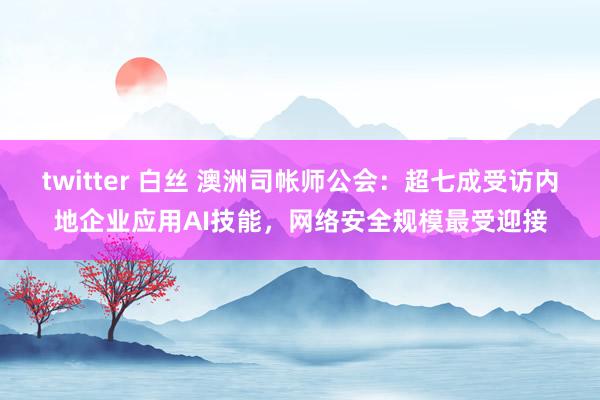 twitter 白丝 澳洲司帐师公会：超七成受访内地企业应用AI技能，网络安全规模最受迎接