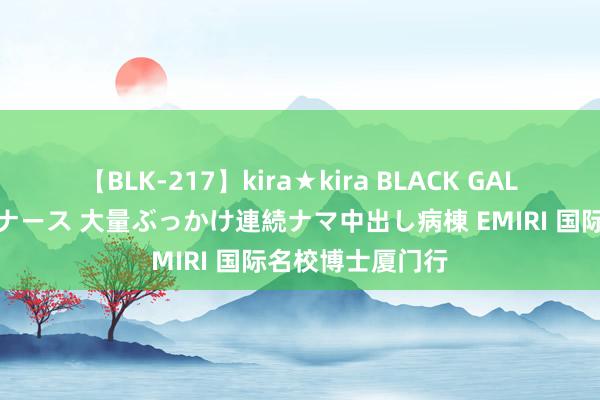 【BLK-217】kira★kira BLACK GAL黒ギャルご奉仕ナース 大量ぶっかけ連続ナマ中出し病棟 EMIRI 国际名校博士厦门行