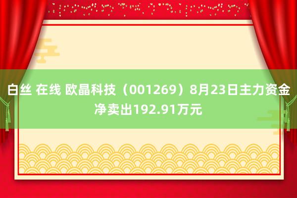 白丝 在线 欧晶科技（001269）8月23日主力资金净卖出192.91万元