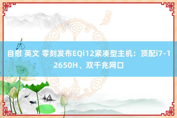 自慰 英文 零刻发布EQi12紧凑型主机：顶配i7-12650H、双千兆网口