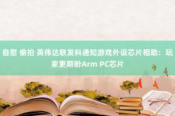 自慰 偷拍 英伟达联发科通知游戏外设芯片相助：玩家更期盼Arm PC芯片