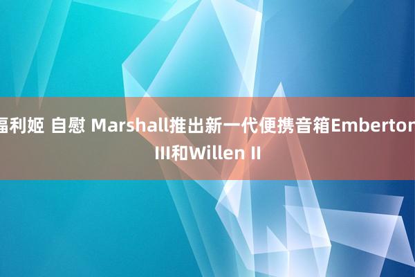 福利姬 自慰 Marshall推出新一代便携音箱Emberton III和Willen II