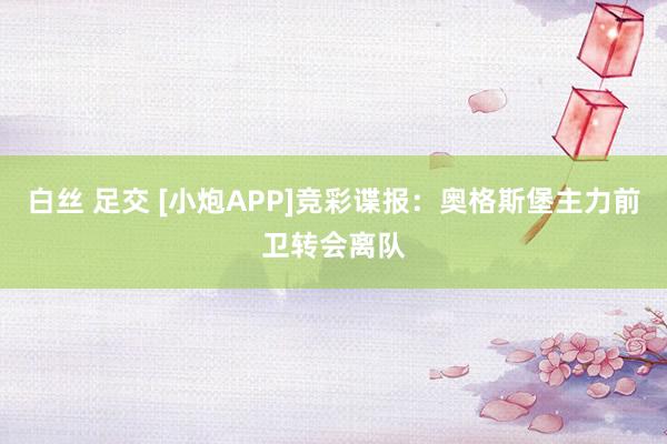 白丝 足交 [小炮APP]竞彩谍报：奥格斯堡主力前卫转会离队