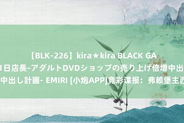 【BLK-226】kira★kira BLACK GAL 黒ギャル露出セクハラ1日店長-アダルトDVDショップの売り上げ倍増中出し計画- EMIRI [小炮APP]竞彩谍报：弗赖堡主西席7月份刚刚上任