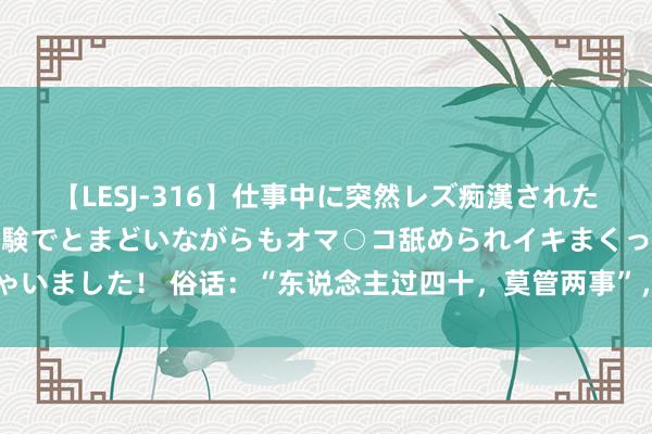 【LESJ-316】仕事中に突然レズ痴漢された私（ノンケ）初めての経験でとまどいながらもオマ○コ舐められイキまくっちゃいました！ 俗话：“东说念主过四十，莫管两事”，40岁以后，哪2件事不可管