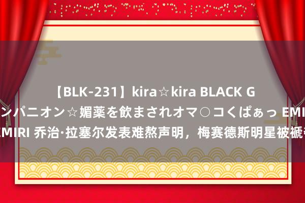 【BLK-231】kira☆kira BLACK GAL 黒ギャル中出し温泉コンパニオン☆媚薬を飲まされオマ○コくぱぁっ EMIRI 乔治·拉塞尔发表难熬声明，梅赛德斯明星被褫夺比利时大奖赛冠军