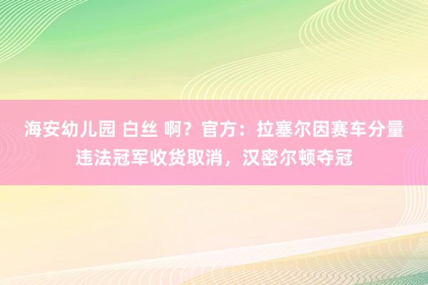 海安幼儿园 白丝 啊？官方：拉塞尔因赛车分量违法冠军收货取消，汉密尔顿夺冠