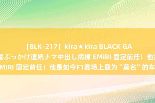 【BLK-217】kira★kira BLACK GAL黒ギャルご奉仕ナース 大量ぶっかけ連続ナマ中出し病棟 EMIRI 固定前任！他是如今F1赛场上最为“莫名”的车手