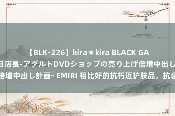 【BLK-226】kira★kira BLACK GAL 黒ギャル露出セクハラ1日店長-アダルトDVDショップの売り上げ倍増中出し計画- EMIRI 相比好的抗朽迈护肤品，抗衰矿藏，快盘它