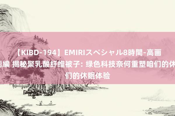 【KIBD-194】EMIRIスペシャル8時間-高画質-特別編 揭秘聚乳酸纤维被子: 绿色科技奈何重塑咱们的休眠体验