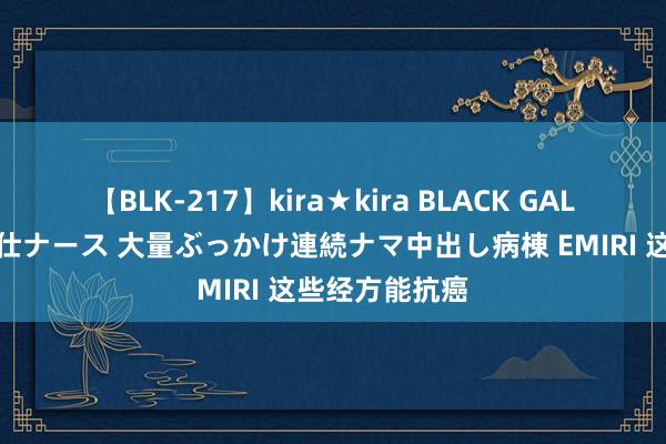 【BLK-217】kira★kira BLACK GAL黒ギャルご奉仕ナース 大量ぶっかけ連続ナマ中出し病棟 EMIRI 这些经方能抗癌