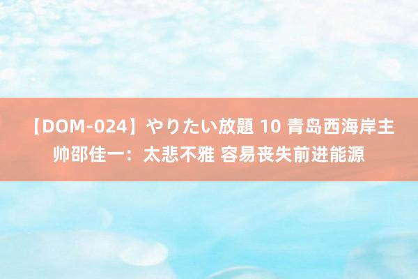 【DOM-024】やりたい放題 10 青岛西海岸主帅邵佳一：太悲不雅 容易丧失前进能源