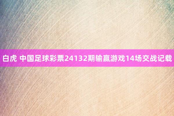 白虎 中国足球彩票24132期输赢游戏14场交战记载