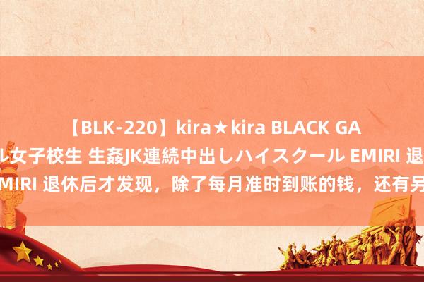 【BLK-220】kira★kira BLACK GAL 留年5年目のお姉黒ギャル女子校生 生姦JK連続中出しハイスクール EMIRI 退休后才发现，除了每月准时到账的钱，还有另一个克己:“省钱”